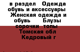  в раздел : Одежда, обувь и аксессуары » Женская одежда и обувь »  » Блузы, сорочки, топы . Томская обл.,Кедровый г.